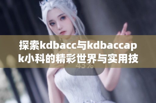 探索kdbacc与kdbaccapk小科的精彩世界与实用技巧