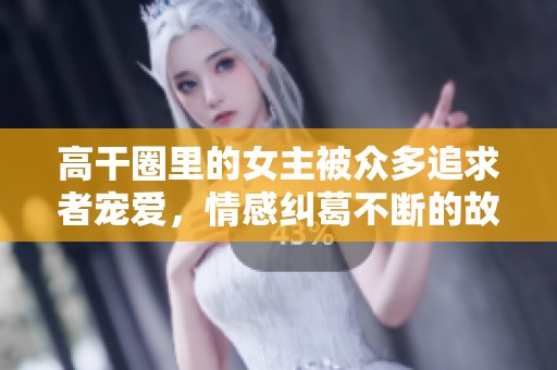 高干圈里的女主被众多追求者宠爱，情感纠葛不断的故事