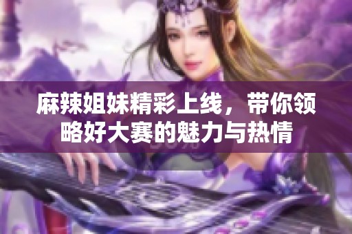 麻辣姐妹精彩上线，带你领略好大赛的魅力与热情