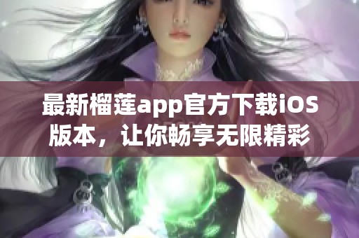 最新榴莲app官方下载iOS版本，让你畅享无限精彩