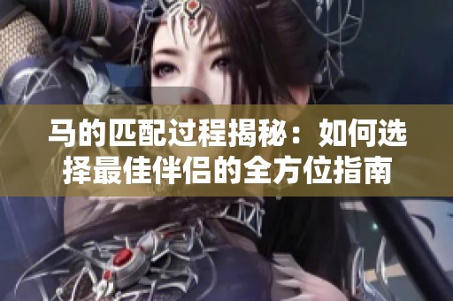 马的匹配过程揭秘：如何选择最佳伴侣的全方位指南