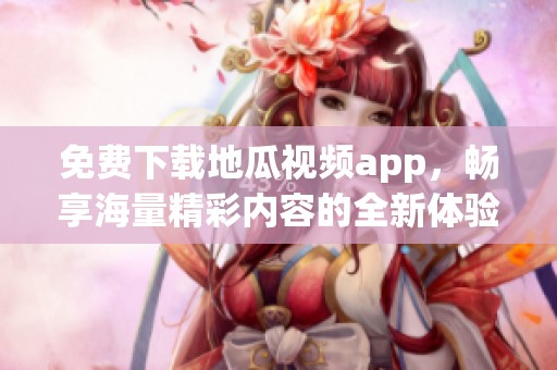 免费下载地瓜视频app，畅享海量精彩内容的全新体验