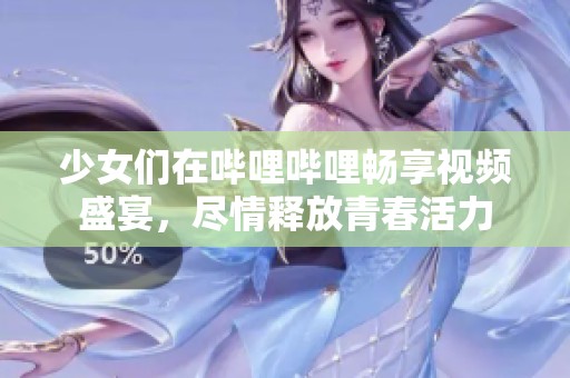 少女们在哔哩哔哩畅享视频盛宴，尽情释放青春活力