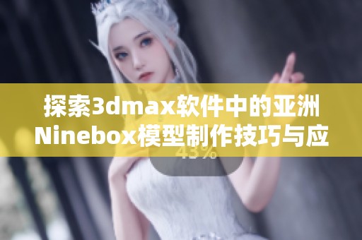 探索3dmax软件中的亚洲Ninebox模型制作技巧与应用分享