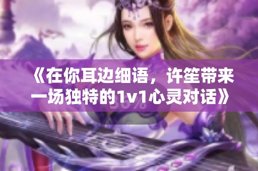 《在你耳边细语，许笙带来一场独特的1v1心灵对话》