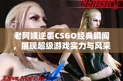 老阿姨逆袭CSGO经典瞬间，展现超级游戏实力与风采