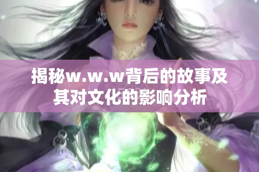 揭秘w.w.w背后的故事及其对文化的影响分析