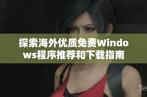 探索海外优质免费Windows程序推荐和下载指南