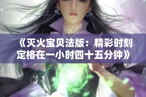 《灭火宝贝法版：精彩时刻定格在一小时四十五分钟》