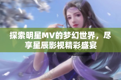 探索明星MV的梦幻世界，尽享星辰影视精彩盛宴