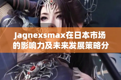 Jagnexsmax在日本市场的影响力及未来发展策略分析