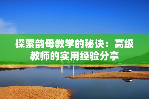 探索韵母教学的秘诀：高级教师的实用经验分享