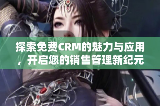 探索免费CRM的魅力与应用，开启您的销售管理新纪元