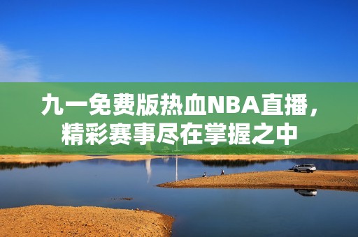 九一免费版热血NBA直播，精彩赛事尽在掌握之中