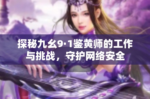 探秘九幺9·1鉴黄师的工作与挑战，守护网络安全