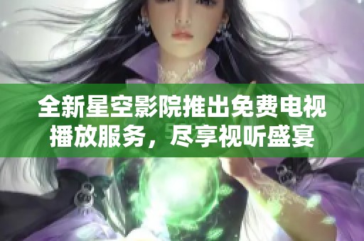 全新星空影院推出免费电视播放服务，尽享视听盛宴