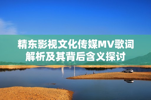 精东影视文化传媒MV歌词解析及其背后含义探讨