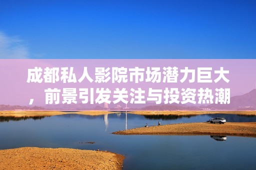 成都私人影院市场潜力巨大，前景引发关注与投资热潮