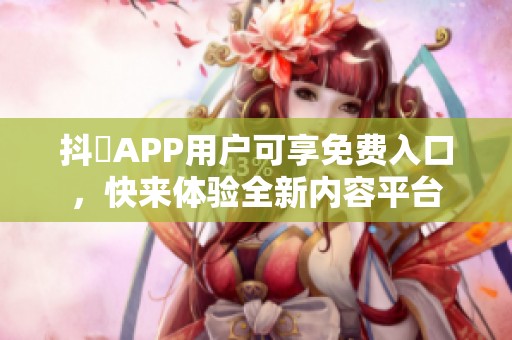 抖抈APP用户可享免费入口，快来体验全新内容平台