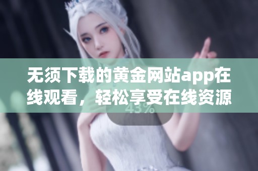 无须下载的黄金网站app在线观看，轻松享受在线资源