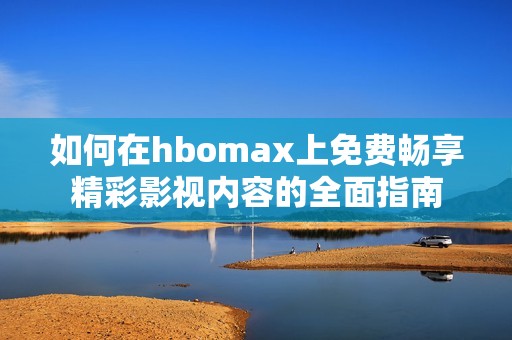 如何在hbomax上免费畅享精彩影视内容的全面指南