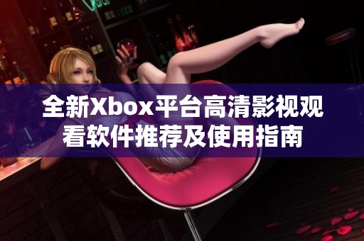 全新Xbox平台高清影视观看软件推荐及使用指南