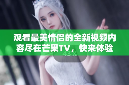 观看最美情侣的全新视频内容尽在芒果TV，快来体验吧