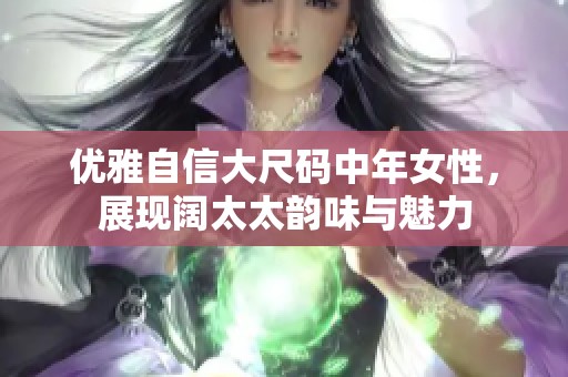 优雅自信大尺码中年女性，展现阔太太韵味与魅力