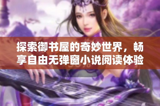 探索御书屋的奇妙世界，畅享自由无弹窗小说阅读体验