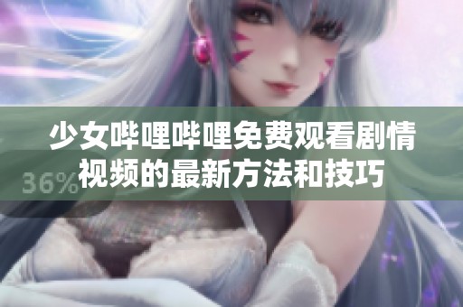 少女哔哩哔哩免费观看剧情视频的最新方法和技巧