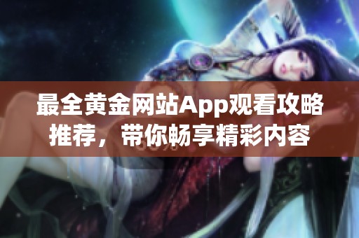 最全黄金网站App观看攻略推荐，带你畅享精彩内容