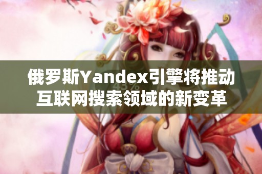 俄罗斯Yandex引擎将推动互联网搜索领域的新变革