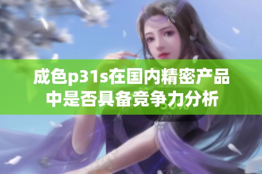 成色p31s在国内精密产品中是否具备竞争力分析