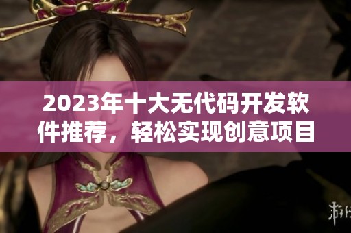 2023年十大无代码开发软件推荐，轻松实现创意项目