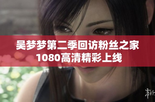 吴梦梦第二季回访粉丝之家 1080高清精彩上线