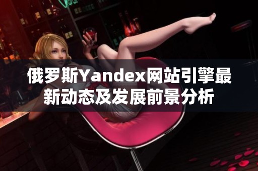 俄罗斯Yandex网站引擎最新动态及发展前景分析