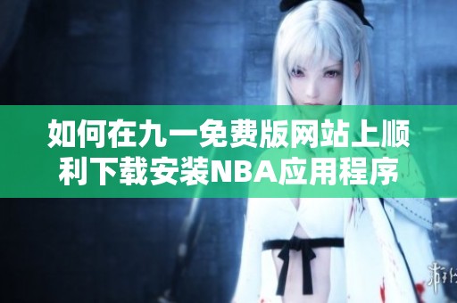 如何在九一免费版网站上顺利下载安装NBA应用程序