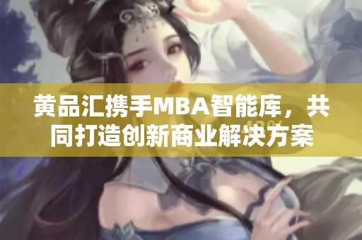 黄品汇携手MBA智能库，共同打造创新商业解决方案