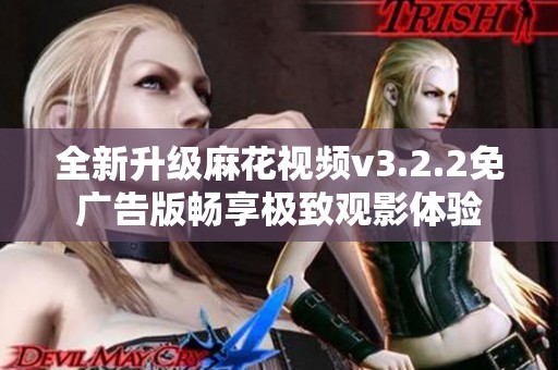 全新升级麻花视频v3.2.2免广告版畅享极致观影体验