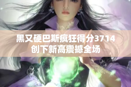 黑又硬巴斯疯狂得分3714创下新高震撼全场