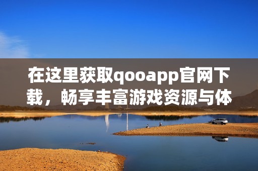 在这里获取qooapp官网下载，畅享丰富游戏资源与体验