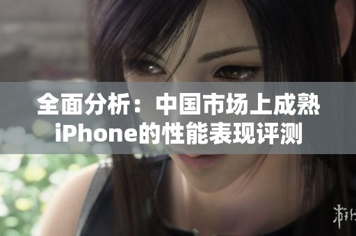 全面分析：中国市场上成熟iPhone的性能表现评测