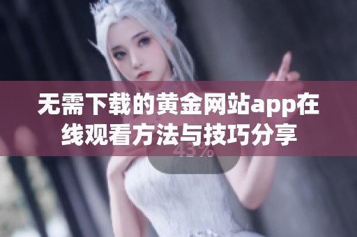 无需下载的黄金网站app在线观看方法与技巧分享