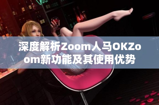 深度解析Zoom人马OKZoom新功能及其使用优势