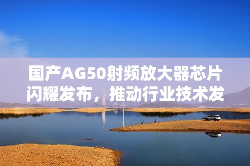 国产AG50射频放大器芯片闪耀发布，推动行业技术发展