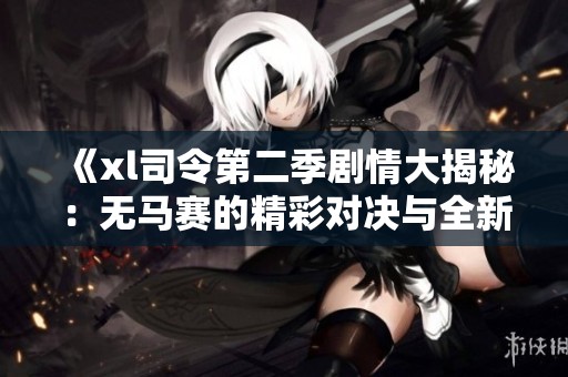 《xl司令第二季剧情大揭秘：无马赛的精彩对决与全新挑战》