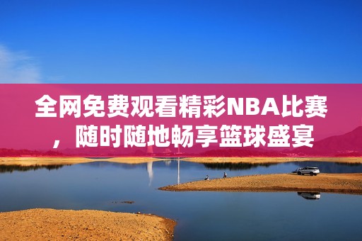 全网免费观看精彩NBA比赛，随时随地畅享篮球盛宴