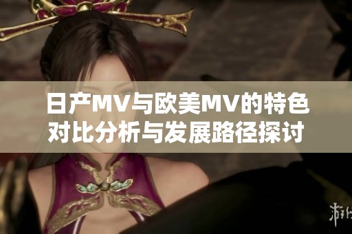 日产MV与欧美MV的特色对比分析与发展路径探讨