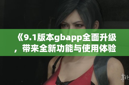 《9.1版本gbapp全面升级，带来全新功能与使用体验》