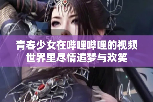 青春少女在哔哩哔哩的视频世界里尽情追梦与欢笑